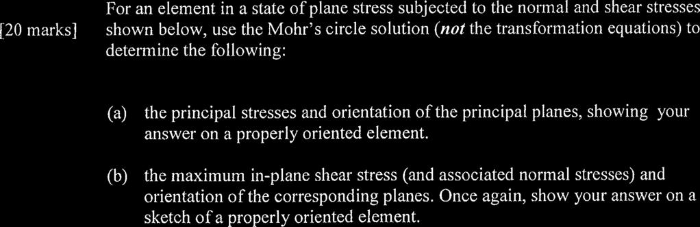 Question 1: For an element in a state of plane stress subjected to the normal and shear stresses [20 marks] shown below, use the Mohr's circle solution (not the transformation equations) to determine