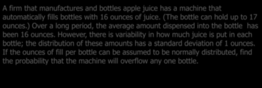 Example 5.14 A firm that manufactures and bottles apple juice has a machine that automatically fills bottles with 16 ounces of juice. (The bottle can hold up to 17 ounces.