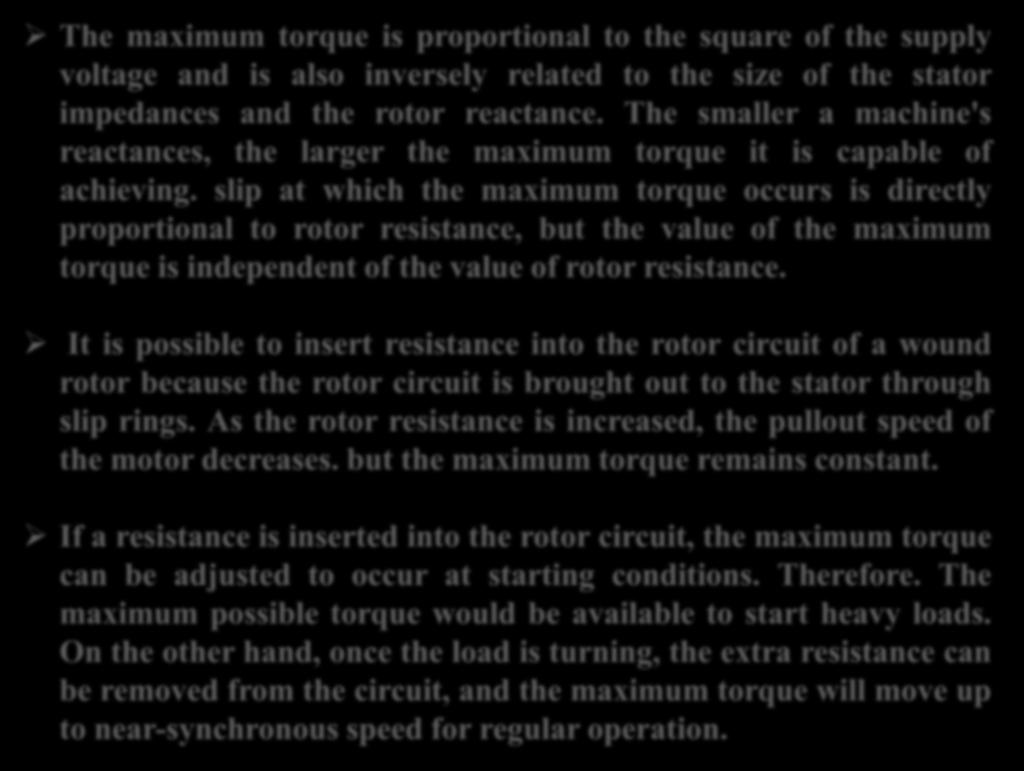 Maximum Torque in Induction Motor The maximum torque is proportional to the square of the supply voltage and is also inversely related to the size of the stator impedances and the rotor reactance.