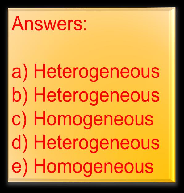 Questions / Practice Problems Classify each of the following as a homogeneous mixture or a heterogeneous