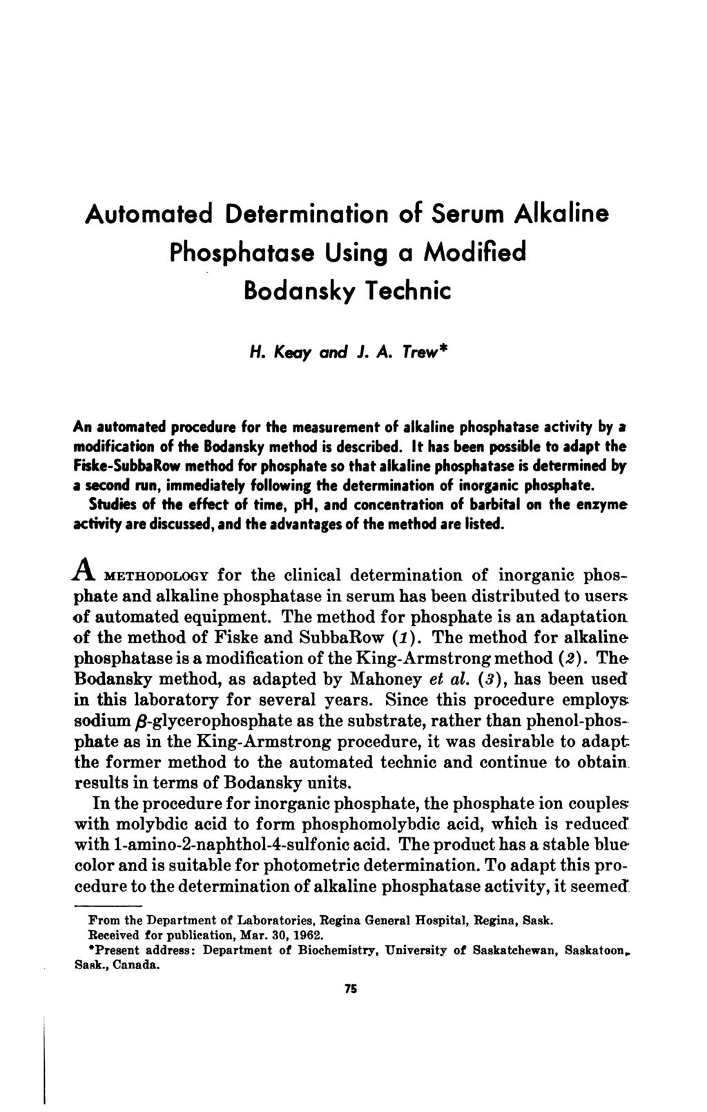 Automated Determination of Serum Alkaline Phosphatase Using a Modified Bodansky Technic H. Keay and J. A. Trew* An automated procedure for the measurement of alkaline phosphatase activity by a modification of the Bodansky method is described.