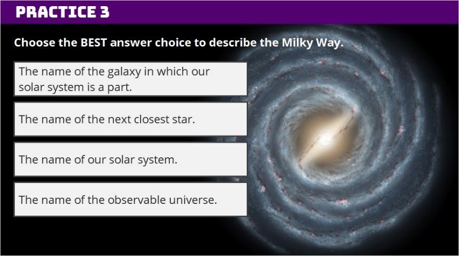 1.9 Practice 3 Choose the best answer choice to describe the Milky Way. Correct Choice Feedback Yes The name of the galaxy in which our solar system is a part. Way to go.