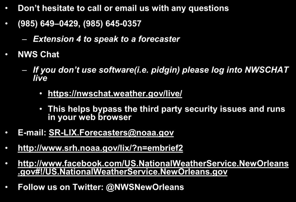 Contact Information Don t hesitate to call or email us with any questions (985) 649 0429, (985) 645-0357 Extension 4 to speak to a forecaster NWS Chat If you don t use software(i.e. pidgin) please log into NWSCHAT live https://nwschat.