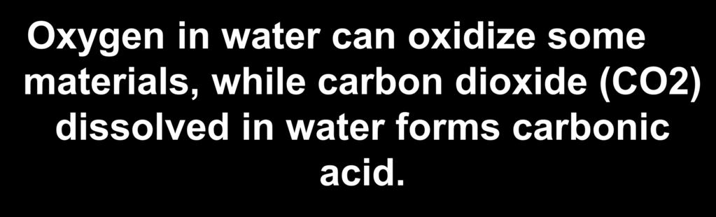 Oxygen in water can oxidize some materials, while