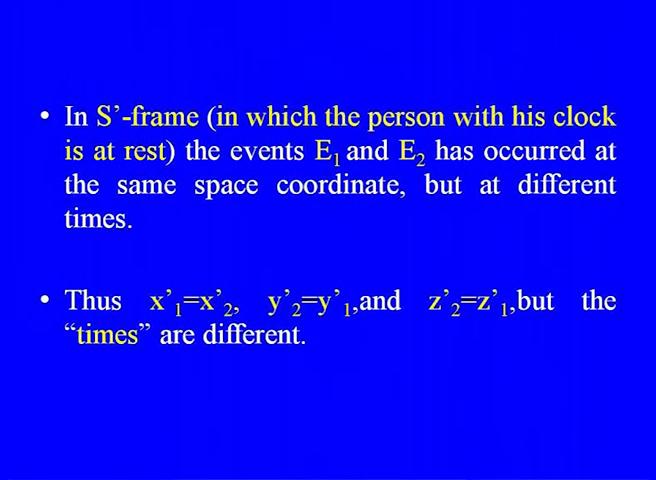 (Refer Slide Time: 10:32) So, what we have remember in the S prime frame in which the person with his clock is at rest the events E1 and E2 has occurred at the same space coordinate when the
