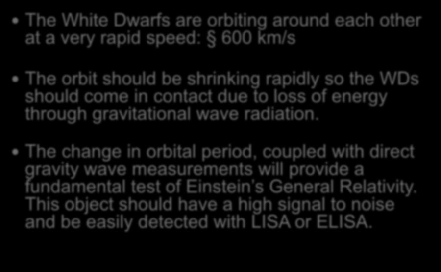 Shortest Period WD Binary Discovered The White Dwarfs are orbiting around each other at a very rapid speed: 600 km/s The orbit should be shrinking rapidly so the WDs should come in contact due to