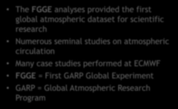 A brief history of atmospheric reanalysis productions at ECMWF 1990 2000 2010 FGGE ERA-15 ERA-40 ERA-Interim Atmosphere/land Atmosphere/land/waves ERA5 The FGGE analyses provided the first global