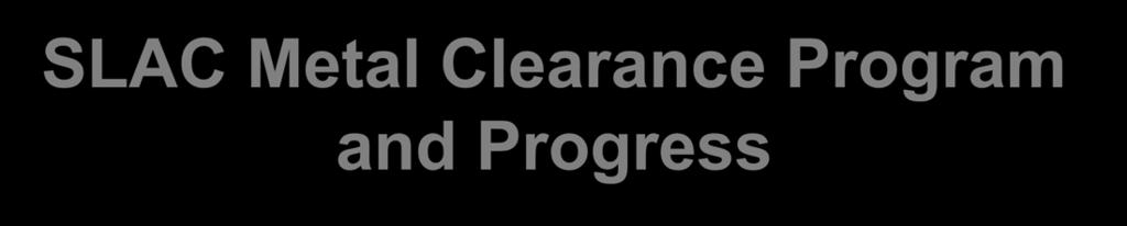 1 SLAC Metal Clearance Program and Progress James Liu, Jim Allan, Ryan Ford, Ludovic Nicolas, Sayed Rokni and Henry