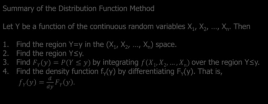 Summary Summary of the Distribution Function Method Let Y be a function of the continuous random variables X 1, X 2,, X n. Then 1. Find the region Y=y in the (X 1, X 2,, X n ) space. 2. Find the region Y y.