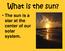 What is the sun? The sun is a star at the center of our solar system.