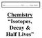 Name: Hour: Teacher: ROZEMA. Chemistry Isotopes, Decay & Half Lives